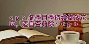 冬季月季持续绽放花苞，适宜否剪除？