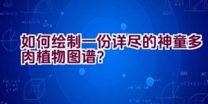 如何绘制一份详尽的神童多肉植物图谱？