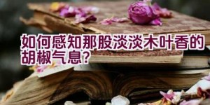 如何感知那股淡淡木叶香的胡椒气息？