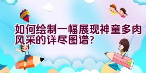 如何绘制一幅展现神童多肉风采的详尽图谱？