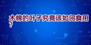 木棉的叶子究竟该如何食用？