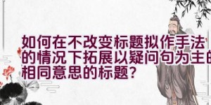 如何在不改变标题拟作手法的情况下拓展以疑问句为主的相同意思的标题？