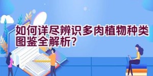 “如何详尽辨识多肉植物种类图鉴全解析？”