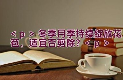 冬季月季持续绽放花苞，适宜否剪除？