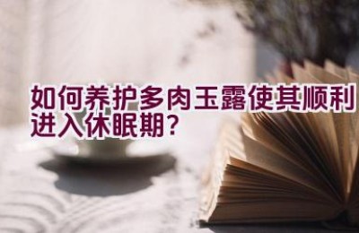 如何养护多肉玉露使其顺利进入休眠期？