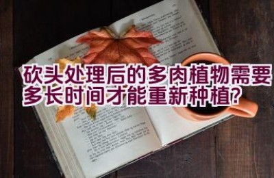 砍头处理后的多肉植物需要多长时间才能重新种植？