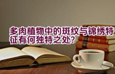 多肉植物中的斑纹与锦绣特征有何独特之处？