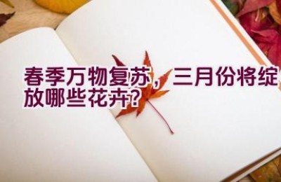 春季万物复苏，三月份将绽放哪些花卉？