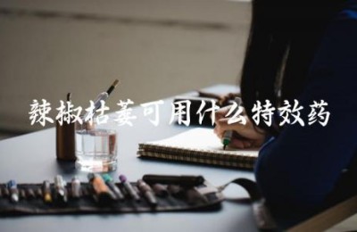 辣椒枯萎可用什么特效药