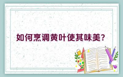 如何烹调黄叶使其味美？插图