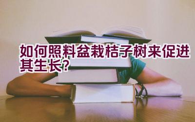 如何照料盆栽桔子树来促进其生长？插图