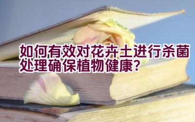 如何有效对花卉土进行杀菌处理确保植物健康？插图