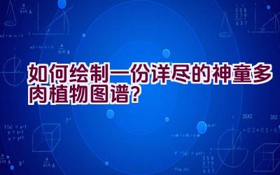 如何绘制一份详尽的神童多肉植物图谱？插图