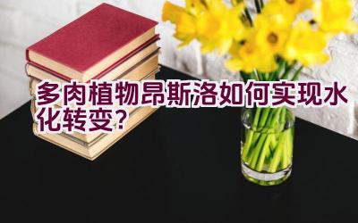 多肉植物昂斯洛如何实现水化转变？插图