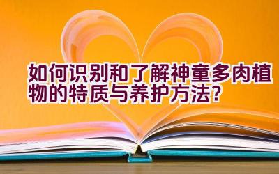 如何识别和了解神童多肉植物的特质与养护方法？插图