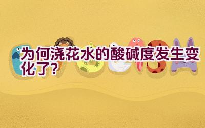 为何浇花水的酸碱度发生变化了?插图 为何浇花水的酸碱度发生变化了?插图