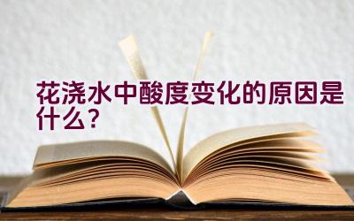 花浇水中酸度变化的原因是什么？插图