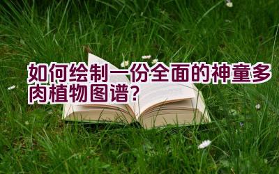 如何绘制一份全面的神童多肉植物图谱？插图