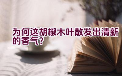 为何这胡椒木叶散发出清新的香气？插图