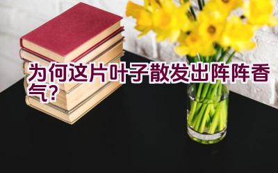 为何这片叶子散发出阵阵香气？插图