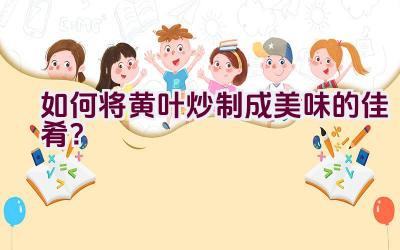 如何将黄叶炒制成美味的佳肴？插图