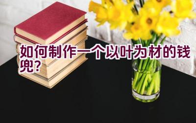 如何制作一个以叶为材的钱兜?插图 如何制作一个以叶为材的钱兜?插图