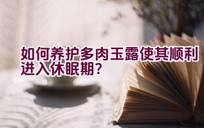 如何养护多肉玉露使其顺利进入休眠期？插图