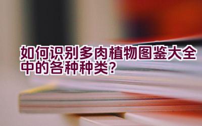 如何识别多肉植物图鉴大全中的各种种类？插图