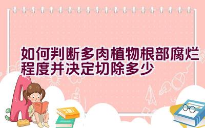 如何判断多肉植物根部腐烂程度并决定切除多少插图