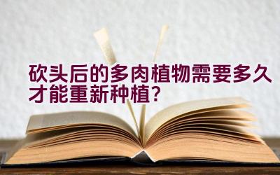 砍头后的多肉植物需要多久才能重新种植？插图