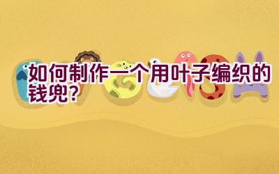 如何制作一个用叶子编织的钱兜？插图