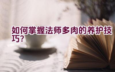 如何掌握法师多肉的养护技巧？插图