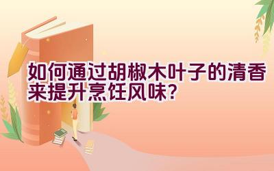 如何通过胡椒木叶子的清香来提升烹饪风味？插图