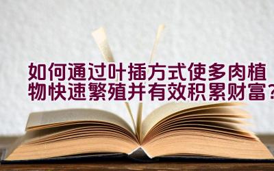 如何通过叶插方式使多肉植物快速繁殖并有效积累财富？插图