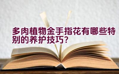 多肉植物金手指花有哪些特别的养护技巧？插图