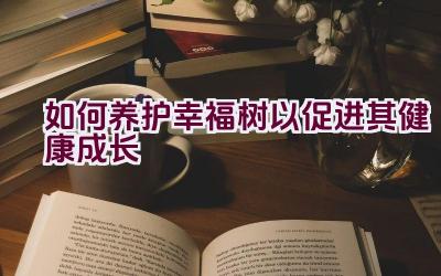 如何养护幸福树以促进其健康成长插图