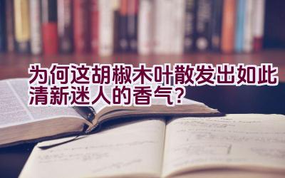 为何这胡椒木叶散发出如此清新迷人的香气？插图