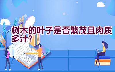 树木的叶子是否繁茂且肉质多汁？插图