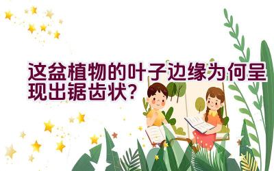 这盆植物的叶子边缘为何呈现出锯齿状？插图