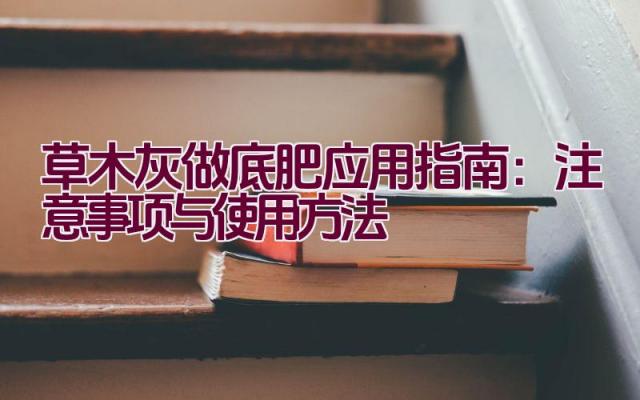 草木灰做底肥应用指南：注意事项与使用方法插图