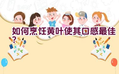 如何烹饪黄叶使其口感最佳？插图