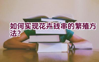 如何实现花卉钱串的繁殖方法？插图