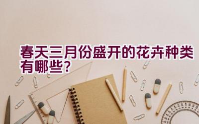 春天三月份盛开的花卉种类有哪些？插图