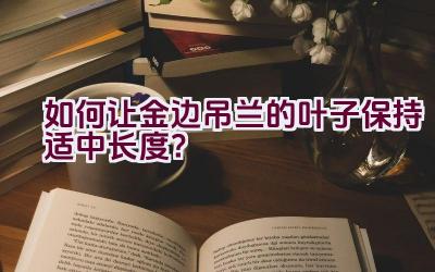 如何让金边吊兰的叶子保持适中长度？插图