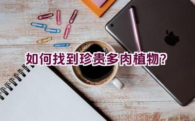 如何找到珍贵多肉植物?插图 如何找到珍贵多肉植物?插图
