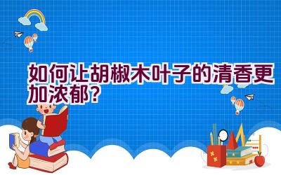 如何让胡椒木叶子的清香更加浓郁？插图