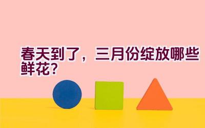 春天到了，三月份绽放哪些鲜花？插图