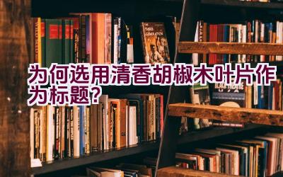 为何选用清香胡椒木叶片作为标题？插图