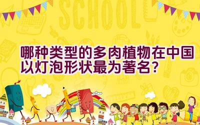 哪种类型的多肉植物在中国以灯泡形状最为著名？插图