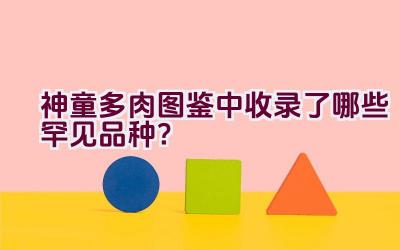 神童多肉图鉴中收录了哪些罕见品种？插图